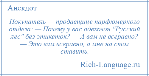 
    Покупатель — продавщице парфюмерного отдела: — Почему у вас одеколон Русский лес без этикеток? — А вам не всеpавно? — Это вам всеpавно, а мне на стол ставить.