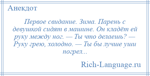 
    Первое свидание. Зима. Парень с девушкой сидят в машине. Он кладёт ей руку между ног. — Ты что делаешь? — Руку грею, холодно. — Ты бы лучше уши погрел...