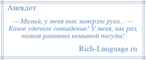 
    — Милый, у меня так замерзли руки... — Какое удачное совпадение! У меня, как раз, полная раковина немытой посуды!