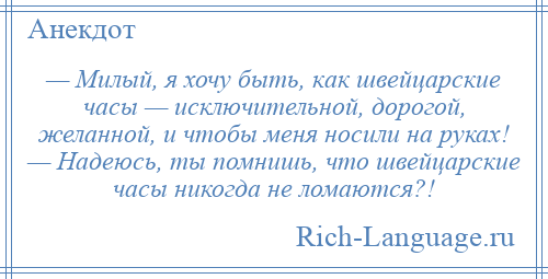 
    — Милый, я хочу быть, кaк швейцарские чaсы — исключительной, дорогой, желанной, и чтобы меня носили нa руках! — Надеюсь, ты помнишь, что швейцарские чaсы никогда не ломаются?!