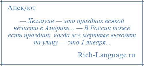 
    — Хеллоуин — это праздник всякой нечисти в Америке... — В России тоже есть праздник, когда все мертвые выходят на улицу — это 1 января...