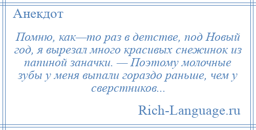 
    Помню, как—то раз в детстве, под Новый год, я вырезал много красивых снежинок из папиной заначки. — Поэтому молочные зубы у меня выпали гораздо раньше, чем у сверстников...