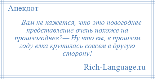 
    — Вам не кажется, что это новогоднее представление очень похоже на прошлогоднее?— Ну что вы, в прошлом году елка крутилась совсем в другую сторону!