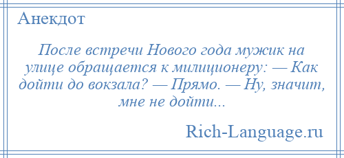
    После встречи Нового года мужик на улице обращается к милиционеру: — Как дойти до вокзала? — Прямо. — Ну, значит, мне не дойти...