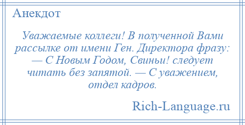 
    Уважаемые коллеги! В полученной Вами рассылке от имени Ген. Директора фразу: — С Новым Годом, Свиньи! следует читать без запятой. — С уважением, отдел кадров.