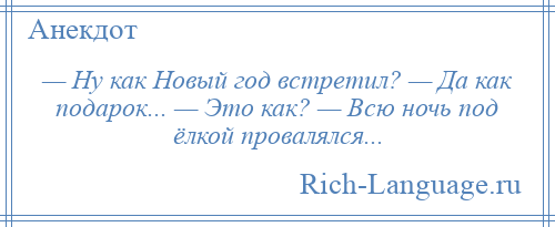 
    — Ну как Новый год встретил? — Да как подарок... — Это как? — Всю ночь под ёлкой провалялся...