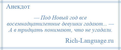 
    — Под Новый год все восемнадцатилетние девушки гадают... — А в тридцать понимают, что не угадали.