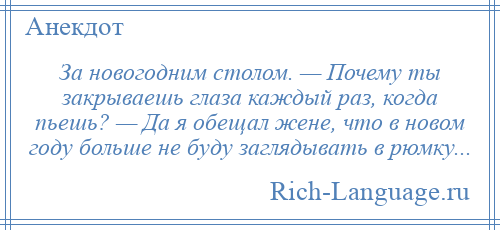 
    За новогодним столом. — Почему ты закрываешь глаза каждый раз, когда пьешь? — Да я обещал жене, что в новом году больше не буду заглядывать в рюмку...