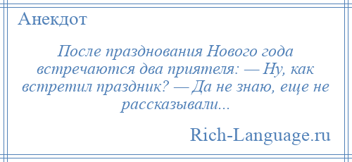 
    После празднования Нового года встречаются два приятеля: — Ну, как встретил праздник? — Да не знаю, еще не рассказывали...