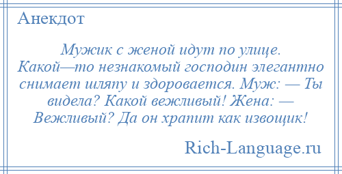 
    Мужик с женой идут по улице. Какой—то незнакомый господин элегантно снимает шляпу и здоровается. Муж: — Ты видела? Какой вежливый! Жена: — Вежливый? Да он храпит как извощик!