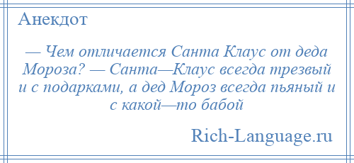 
    — Чем отличается Санта Клаус от деда Мороза? — Санта—Клаус всегда трезвый и с подарками, а дед Мороз всегда пьяный и с какой—то бабой