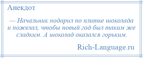 
    — Начальник подарил по плитке шоколада и пожелал, чтобы новый год был таким же сладким. А шоколад оказался горьким.