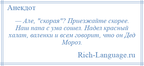 
    — Але, скорая ? Приезжайте скорее. Наш папа с ума сошел. Надел красный халат, валенки и всем говорит, что он Дед Мороз.