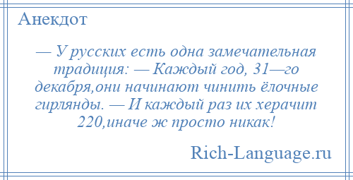 
    — У русских есть одна замечательная традиция: — Каждый год, 31—го декабря,они начинают чинить ёлочные гирлянды. — И каждый раз их херачит 220,иначе ж просто никак!