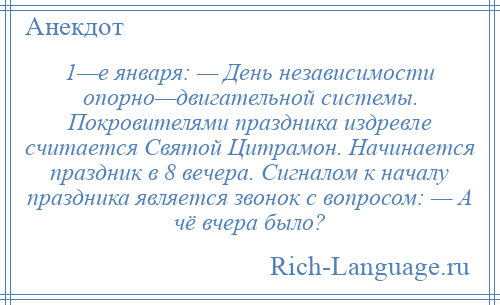 
    1—е января: — День независимости опорно—двигательной системы. Покровителями праздника издревле считается Святой Цитрамон. Начинается праздник в 8 вечера. Сигналом к началу праздника является звонок с вопросом: — А чё вчера было?