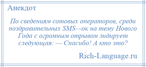 
    По сведениям сотовых операторов, среди поздравительных SMS—ок на тему Нового Года с огромным отрывом лидирует следующая: — Спасибо! А кто это?