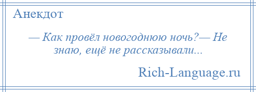 
    — Как провёл новогоднюю ночь?— Не знаю, ещё не рассказывали...