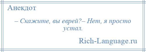 
    – Скажите, вы еврей?– Нет, я просто устал.