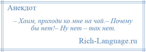 
    – Хаим, приходи ко мне на чай.– Почему бы нет!– Ну нет – так нет.