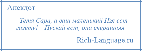 
    – Тетя Сара, а ваш маленький Изя ест газету! – Пускай ест, она вчерашняя.