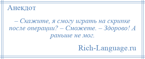 
    – Скажите, я смогу играть на скрипке после операции? – Сможете. – Здорово! А раньше не мог.