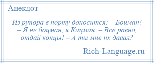 
    Из рупора в порту доносится: – Боцман! – Я не боцман, я Кацман. – Все равно, отдай концы! – А ты мне их давал?