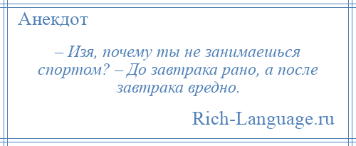 
    – Изя, почему ты не занимаешься спортом? – До завтрака рано, а после завтрака вредно.