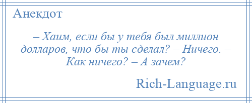 
    – Хаим, если бы у тебя был миллион долларов, что бы ты сделал? – Ничего. – Как ничего? – А зачем?