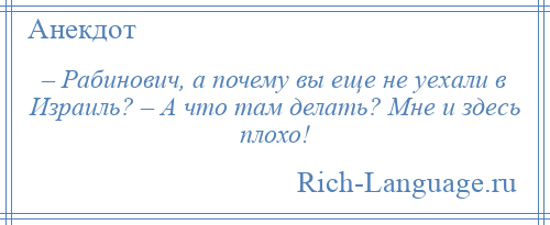 
    – Рабинович, а почему вы еще не уехали в Израиль? – А что там делать? Мне и здесь плохо!