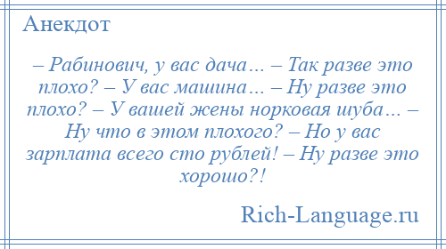 
    – Рабинович, у вас дача… – Так разве это плохо? – У вас машина… – Ну разве это плохо? – У вашей жены норковая шуба… – Ну что в этом плохого? – Но у вас зарплата всего сто рублей! – Ну разве это хорошо?!