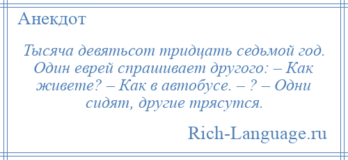 
    Тысяча девятьсот тридцать седьмой год. Один еврей спрашивает другого: – Как живете? – Как в автобусе. – ? – Одни сидят, другие трясутся.