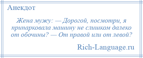 
    Жена мужу: — Дорогой, посмотри, я припарковала машину не слишком далеко от обочины? — От правой или от левой?