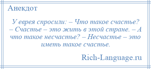
    У еврея спросили: – Что такое счастье? – Счастье – это жить в этой стране. – А что такое несчастье? – Несчастье – это иметь такое счастье.