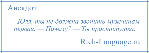 
    — Юля, ты не должна звонить мужчинам первая. — Почему? — Ты проститутка.