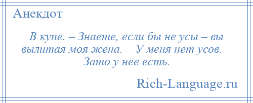 
    В купе. – Знаете, если бы не усы – вы вылитая моя жена. – У меня нет усов. – Зато у нее есть.