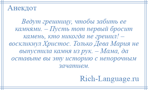 
    Ведут грешницу, чтобы забить ее камнями. – Пусть тот первый бросит камень, кто никогда не грешил! – воскликнул Христос. Только Дева Мария не выпустила камня из рук. – Мама, да оставьте вы эту историю с непорочным зачатием.