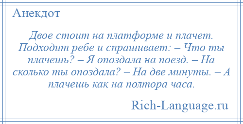 
    Двое стоит на платформе и плачет. Подходит ребе и спрашивает: – Что ты плачешь? – Я опоздала на поезд. – На сколько ты опоздала? – На две минуты. – А плачешь как на полтора часа.