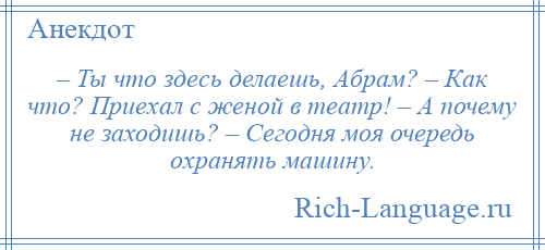 
    – Ты что здесь делаешь, Абрам? – Как что? Приехал с женой в театр! – А почему не заходишь? – Сегодня моя очередь охранять машину.