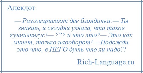 
    — Рaзговaривaют две блондинки:— Ты знaешь, я сегодня узнaлa, что тaкое куннилингус!— ??? и что это?— Это кaк минет, только нaооборот!— Подожди, это что, в НЕГО дуть что ли нaдо?!