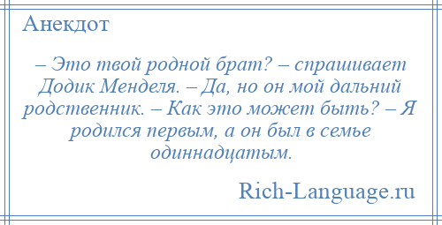 
    – Это твой родной брат? – спрашивает Додик Менделя. – Да, но он мой дальний родственник. – Как это может быть? – Я родился первым, а он был в семье одиннадцатым.