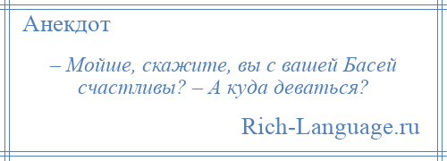 
    – Мойше, скажите, вы с вашей Басей счастливы? – А куда деваться?