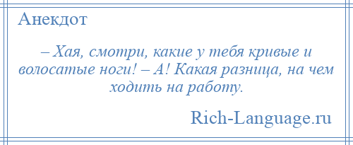 
    – Хая, смотри, какие у тебя кривые и волосатые ноги! – А! Какая разница, на чем ходить на работу.