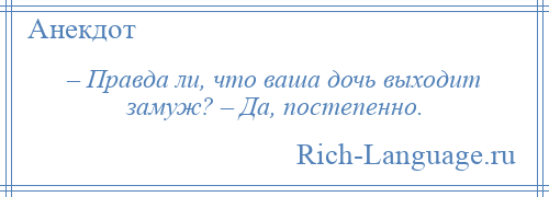 
    – Правда ли, что ваша дочь выходит замуж? – Да, постепенно.