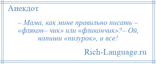 
    – Мама, как мине правильно писать – «флякон– чик» или «фликончик»?– Ой, напиши «пизурок», и все!