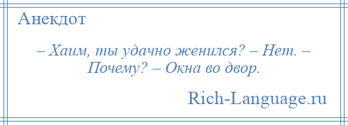 
    – Хаим, ты удачно женился? – Нет. – Почему? – Окна во двор.