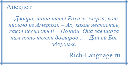 
    – Двойра, наша тетя Рахиль умерла, вот письмо из Америки. – Ах, какое несчастье, какое несчастье! – Погоди. Она завещала нам пять тысяч долларов… – Дай ей Бог здоровья.