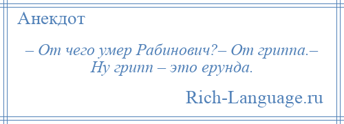 
    – От чего умер Рабинович?– От гриппа.– Ну грипп – это ерунда.