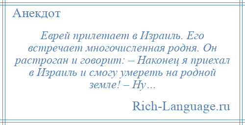 
    Еврей прилетает в Израиль. Его встречает многочисленная родня. Он растроган и говорит: – Наконец я приехал в Израиль и смогу умереть на родной земле! – Ну…