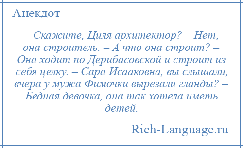 
    – Скажите, Циля архитектор? – Нет, она строитель. – А что она строит? – Она ходит по Дерибасовской и строит из себя целку. – Сара Исааковна, вы слышали, вчера у мужа Фимочки вырезали гланды? – Бедная девочка, она так хотела иметь детей.