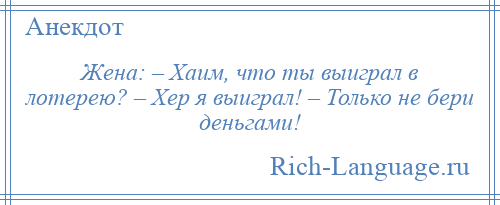 
    Жена: – Хаим, что ты выиграл в лотерею? – Хер я выиграл! – Только не бери деньгами!